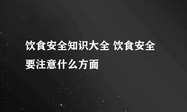 饮食安全知识大全 饮食安全要注意什么方面