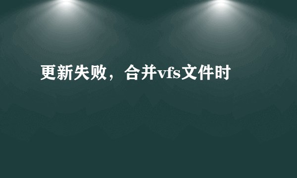 更新失败，合并vfs文件时