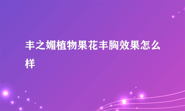 丰之媚植物果花丰胸效果怎么样