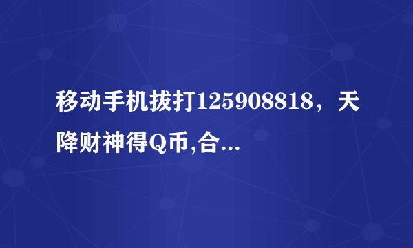 移动手机拔打125908818，天降财神得Q币,合算吗大家?