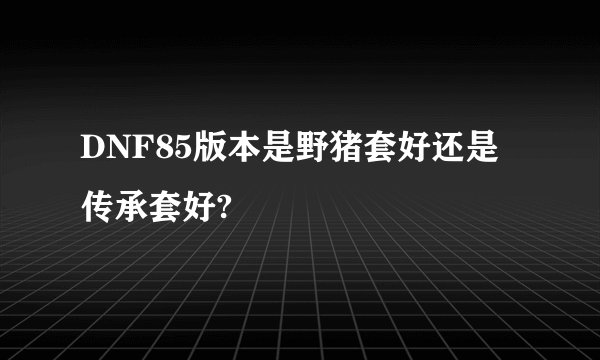 DNF85版本是野猪套好还是传承套好?