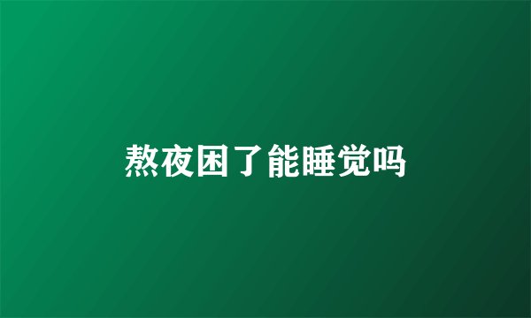 熬夜困了能睡觉吗