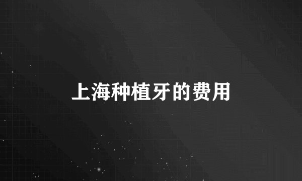 上海种植牙的费用