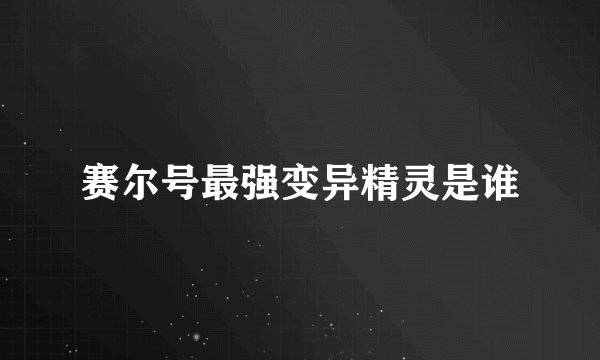 赛尔号最强变异精灵是谁