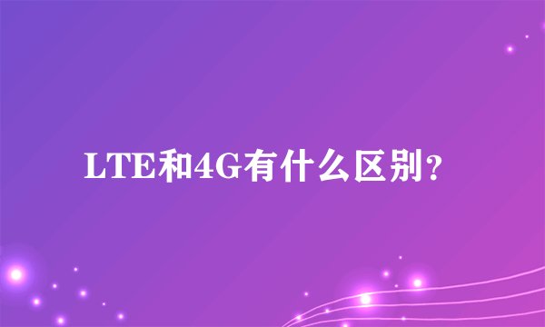 LTE和4G有什么区别？