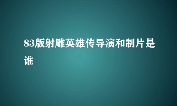83版射雕英雄传导演和制片是谁