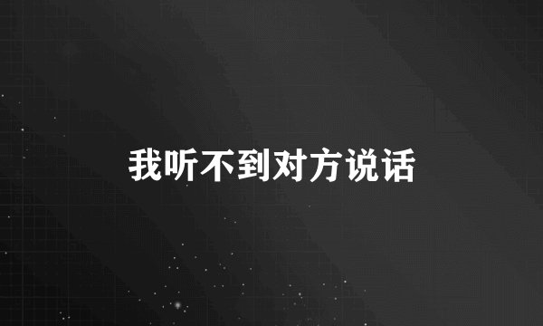 我听不到对方说话