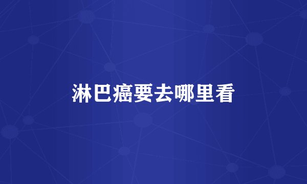 淋巴癌要去哪里看