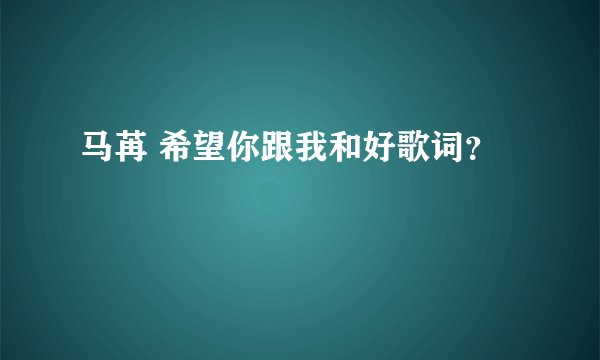 马苒 希望你跟我和好歌词？