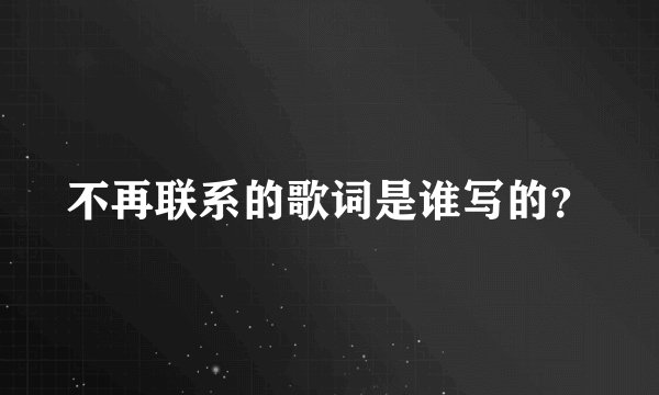 不再联系的歌词是谁写的？