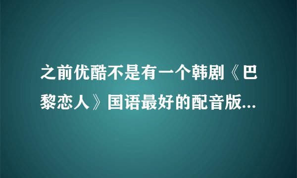 之前优酷不是有一个韩剧《巴黎恋人》国语最好的配音版，现在怎么不见了啊。