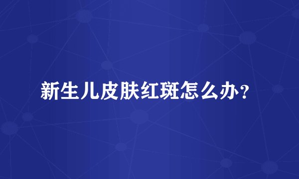 新生儿皮肤红斑怎么办？