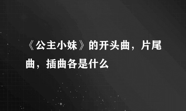 《公主小妹》的开头曲，片尾曲，插曲各是什么