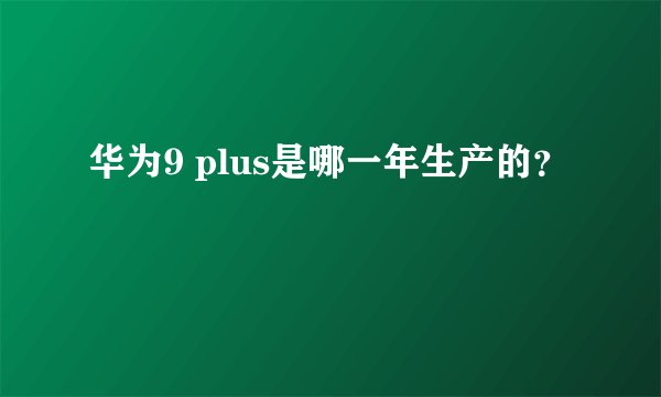 华为9 plus是哪一年生产的？