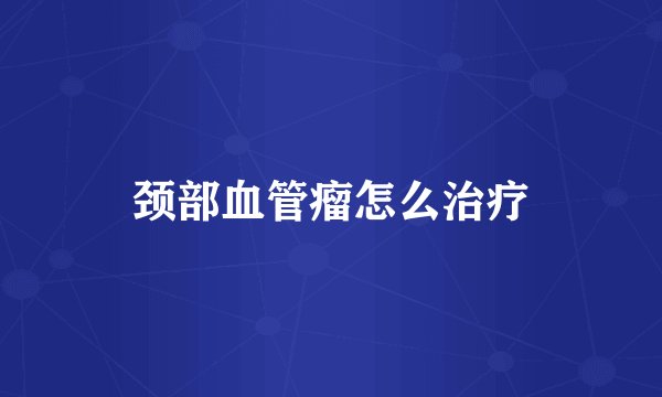 颈部血管瘤怎么治疗