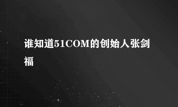 谁知道51COM的创始人张剑福