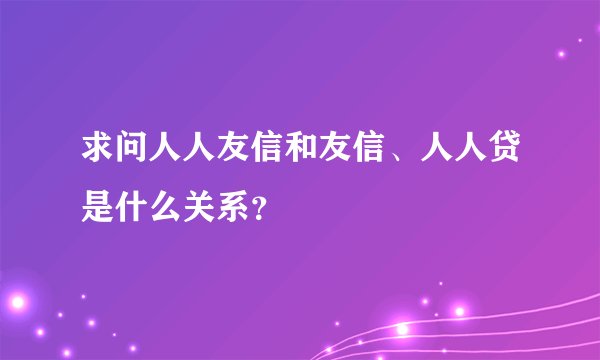 求问人人友信和友信、人人贷是什么关系？