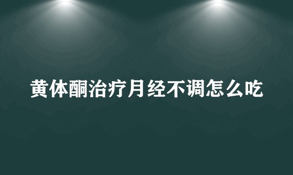 黄体酮治疗月经不调怎么吃