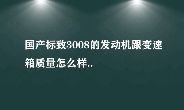 国产标致3008的发动机跟变速箱质量怎么样..