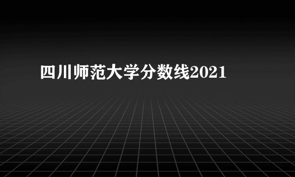 四川师范大学分数线2021