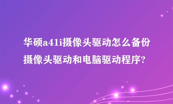 华硕a41i摄像头驱动怎么备份摄像头驱动和电脑驱动程序?