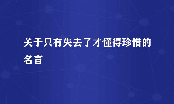 关于只有失去了才懂得珍惜的名言