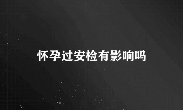 怀孕过安检有影响吗