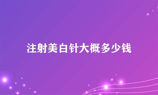 注射美白针大概多少钱