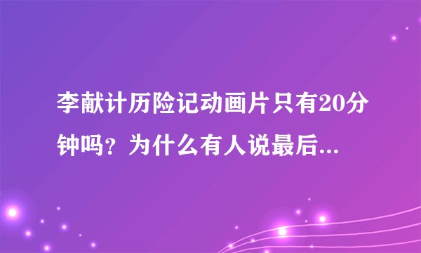 李献计历险记动画片只有20分钟吗？为什么有人说最后能知道老头说了句什么？我怎么没看到那个情节啊？？？