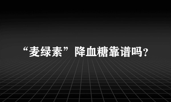 “麦绿素”降血糖靠谱吗?