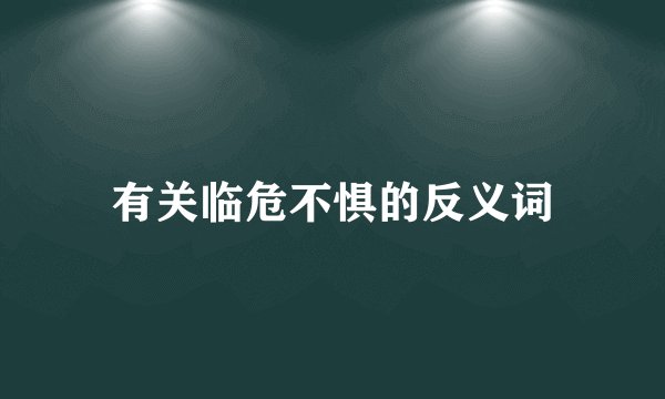 有关临危不惧的反义词