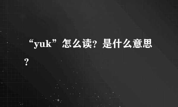 “yuk”怎么读?是什么意思?