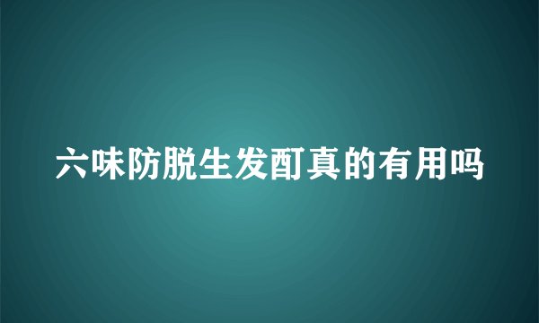 六味防脱生发酊真的有用吗