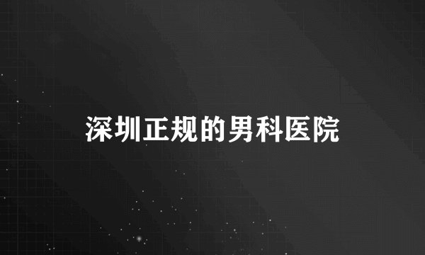 深圳正规的男科医院