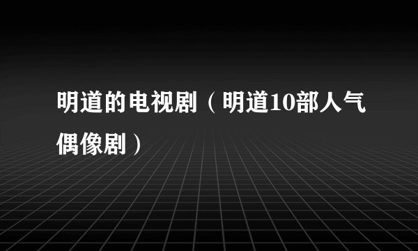 明道的电视剧（明道10部人气偶像剧）