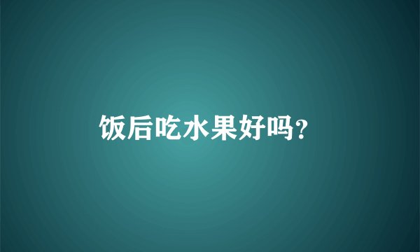 饭后吃水果好吗？