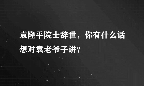 袁隆平院士辞世，你有什么话想对袁老爷子讲？