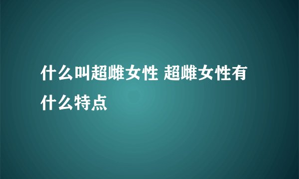 什么叫超雌女性 超雌女性有什么特点