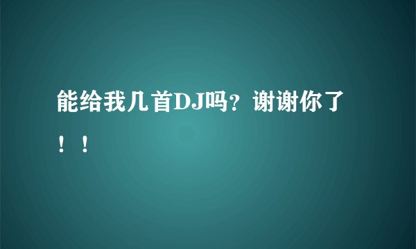 能给我几首DJ吗？谢谢你了！！