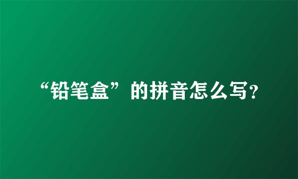 “铅笔盒”的拼音怎么写？