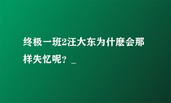 终极一班2汪大东为什麽会那样失忆呢?_