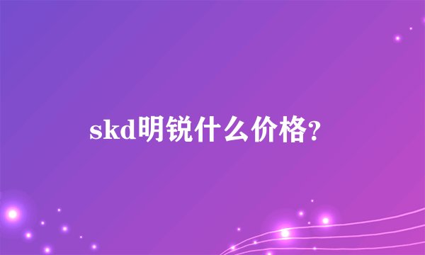 skd明锐什么价格？