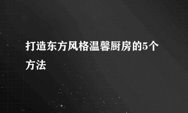 打造东方风格温馨厨房的5个方法