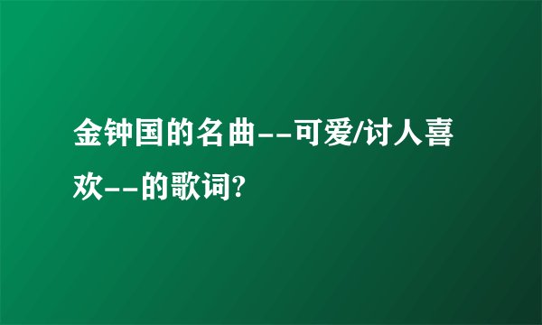 金钟国的名曲--可爱/讨人喜欢--的歌词?