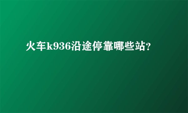 火车k936沿途停靠哪些站？