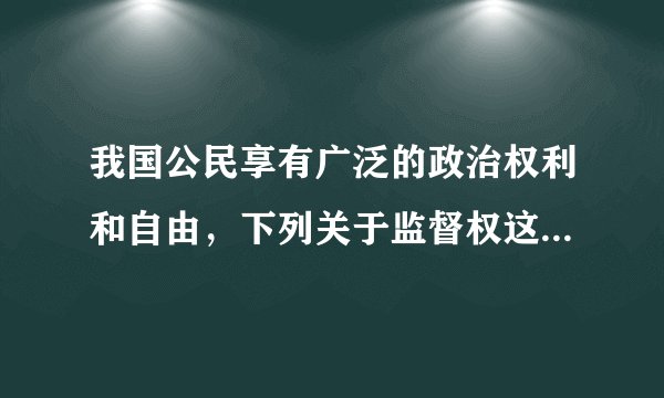 我国公民享有广泛的政治权利和自由,下列关于监督权这一权利的叙述正确的是( )A.