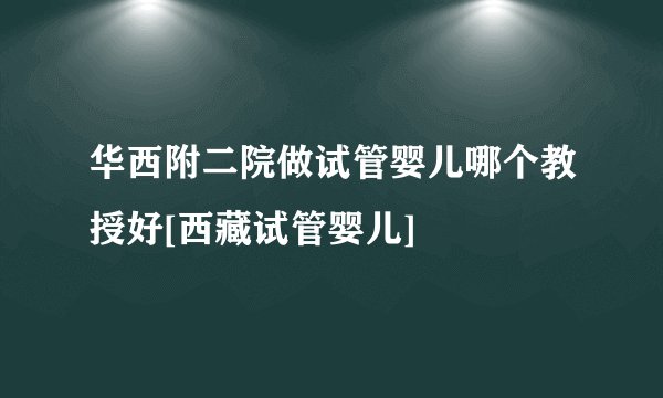 华西附二院做试管婴儿哪个教授好[西藏试管婴儿]