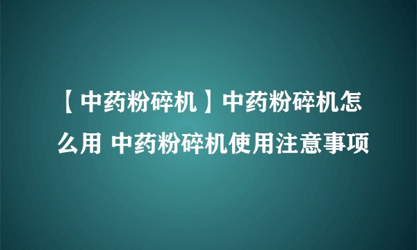 【中药粉碎机】中药粉碎机怎么用 中药粉碎机使用注意事项