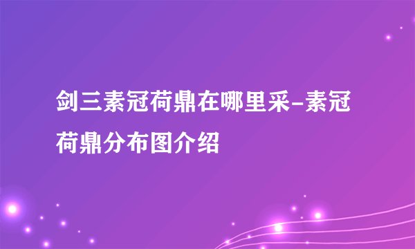 剑三素冠荷鼎在哪里采-素冠荷鼎分布图介绍