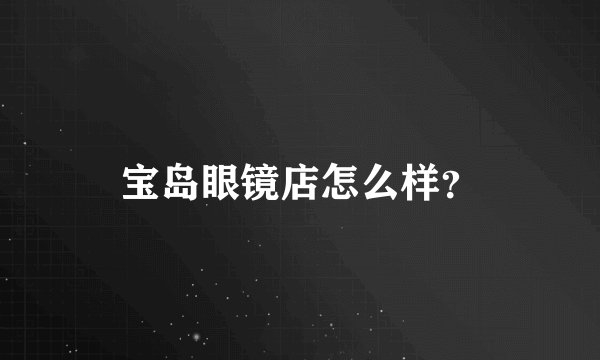 宝岛眼镜店怎么样？